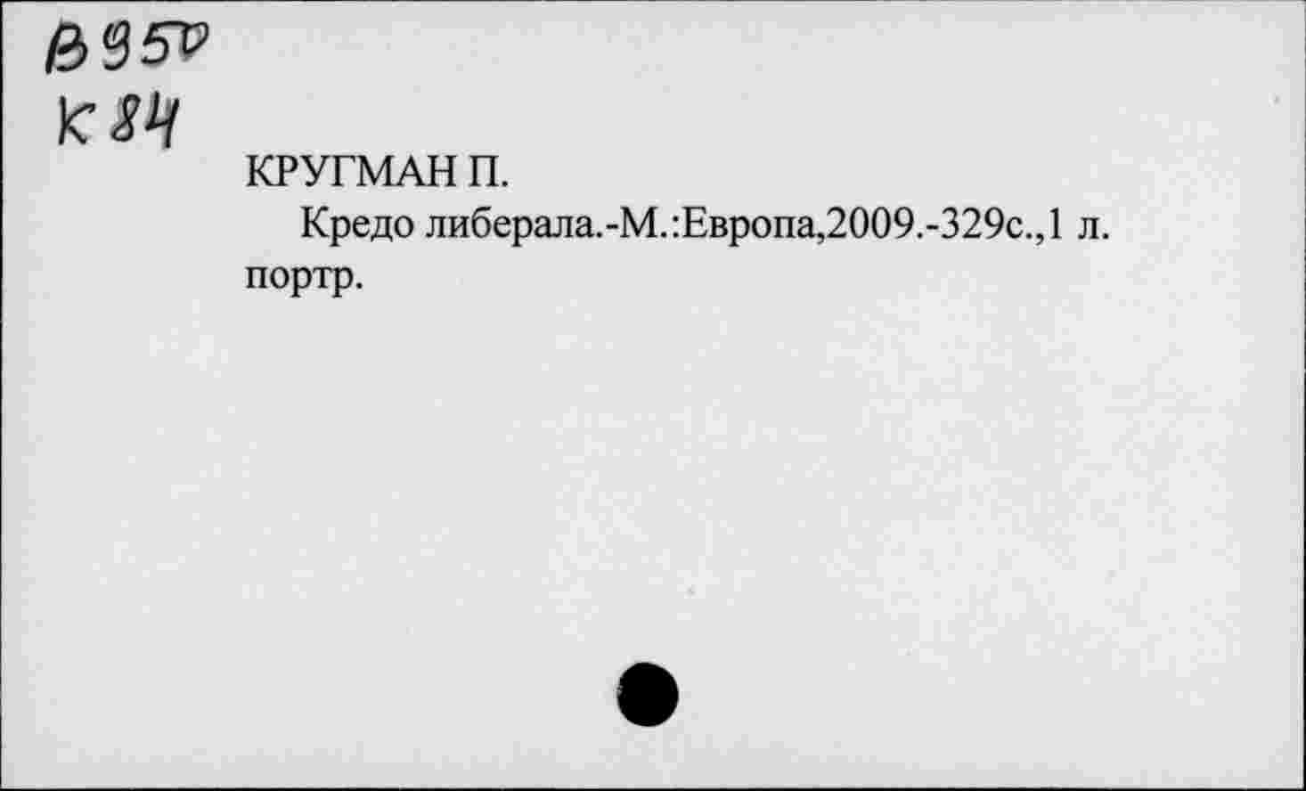 ﻿KM
КРУГМАН П.
Кредо либерала.-М.:Европа,2009.-329с.,1 л. портр.